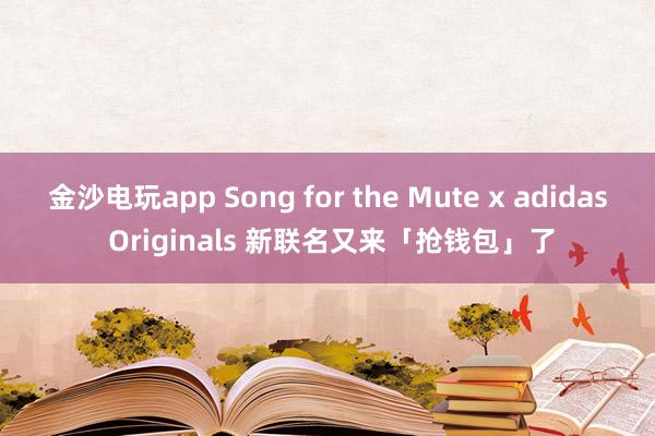 金沙电玩app Song for the Mute x adidas Originals 新联名又来「抢钱包」了