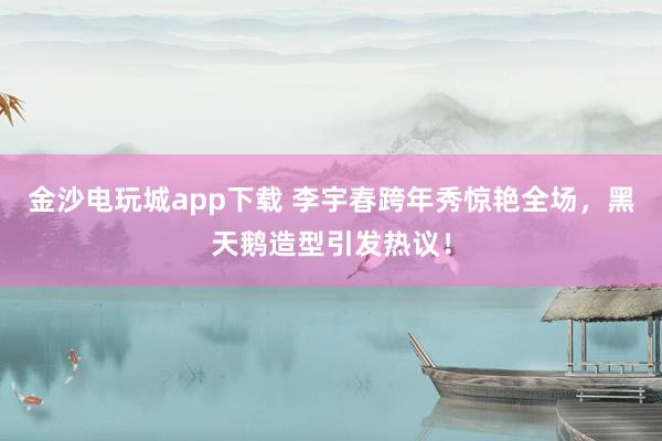 金沙电玩城app下载 李宇春跨年秀惊艳全场，黑天鹅造型引发热议！