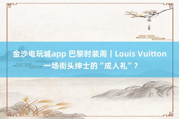 金沙电玩城app 巴黎时装周|Louis Vuitton 一场街头绅士的“成人礼”?