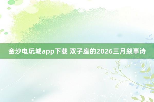 金沙电玩城app下载 双子座的2026三月叙事诗