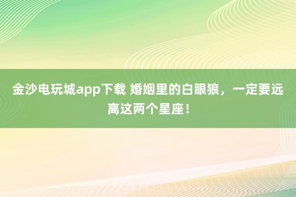 金沙电玩城app下载 婚姻里的白眼狼，<a href=
