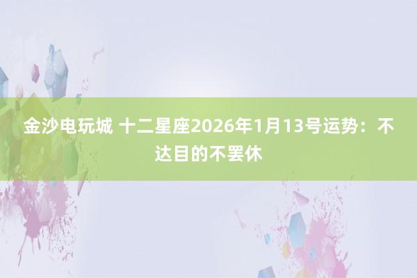 金沙电玩城 十二星座2026年1月13号运势：不达目的不罢休