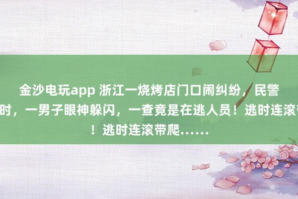 金沙电玩app 浙江一烧烤店门口闹纠纷，民警询问取证时，一男子眼神躲闪，一查竟是在逃人员！逃时连滚带爬……