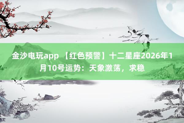 金沙电玩app 【红色预警】十二星座2026年1月10号运势:天象激荡,求稳
