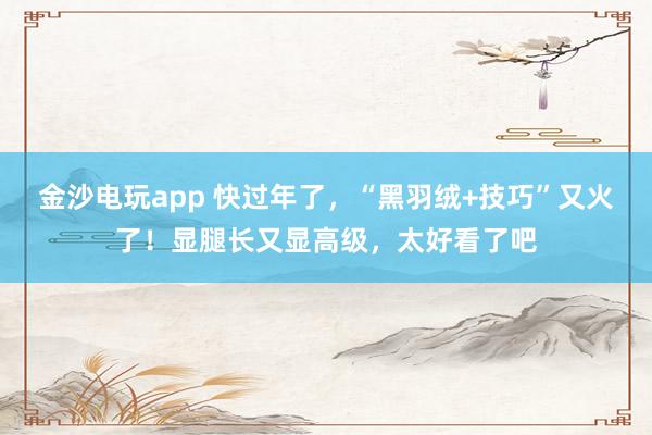金沙电玩app 快过年了，“黑羽绒+技巧”又火了！显腿长又显高级，太好看了吧