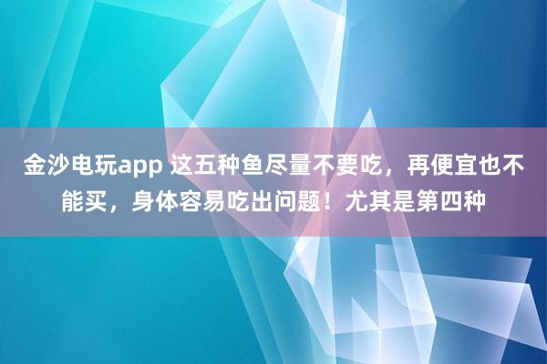 金沙电玩app 这五种鱼尽量不要吃，再便宜也不能买，身体容易吃出问题！尤其是第四种