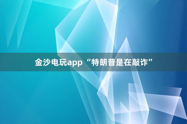 金沙电玩app “特朗普是在敲诈”