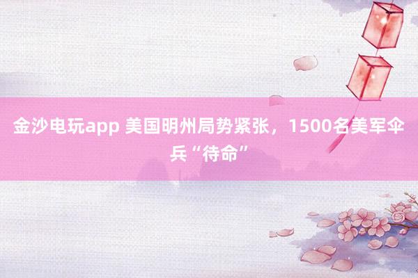 金沙电玩app 美国明州局势紧张,1500名美军伞兵“待命”