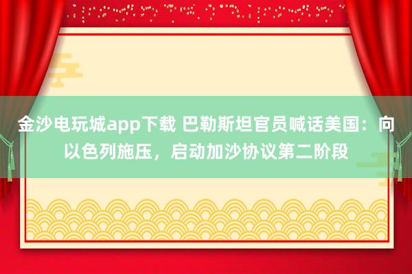 金沙电玩城app下载 巴勒斯坦官员喊话美国：向以色列施压，启动加沙协议第二阶段