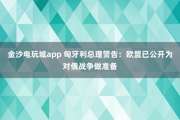 金沙电玩城app 匈牙利总理警告:欧盟已公开为对俄战争做准备