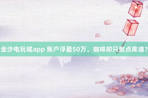 金沙电玩城app 账户浮盈50万,咖啡却只敢点库迪?