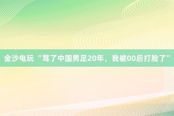 金沙电玩 “骂了中国男足20年，我被00后打脸了”