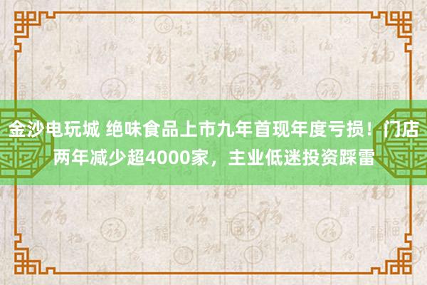 金沙电玩城 绝味食品上市九年首现年度亏损！门店两年减少超4000家，主业低迷投资踩雷