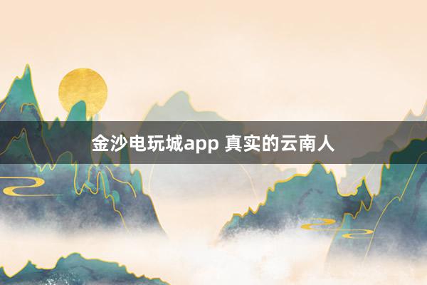 金沙电玩城app 真实的云南人