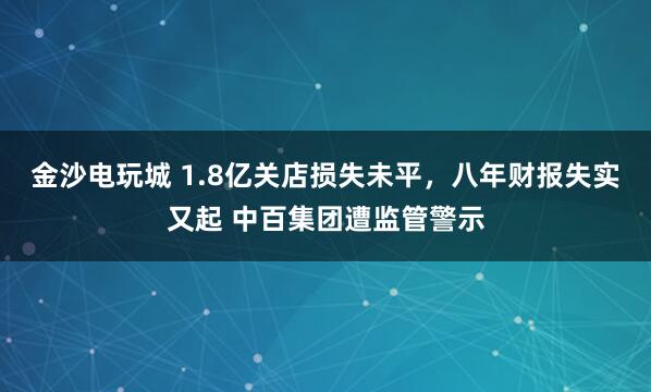 金沙电玩城 1.8亿关店损失未平,八年财报失实又起 中百集团遭监管警示