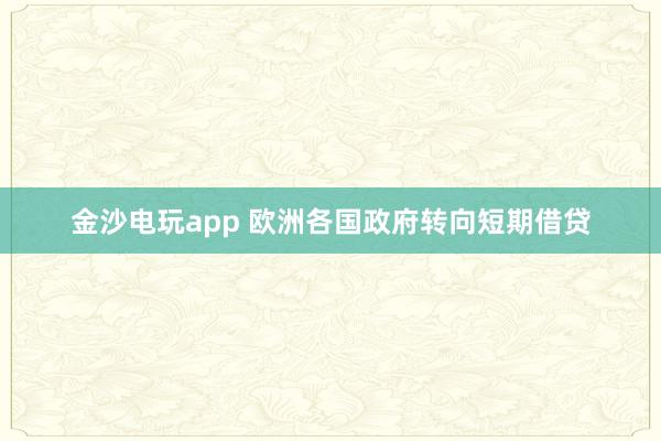 金沙电玩app 欧洲各国政府转向短期借贷