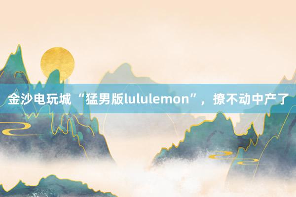 金沙电玩城 “猛男版lululemon”，撩不动中产了