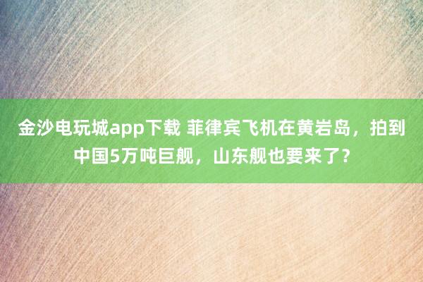 金沙电玩城app下载 菲律宾飞机在黄岩岛,拍到中国5万吨巨舰,山东舰也要来了?