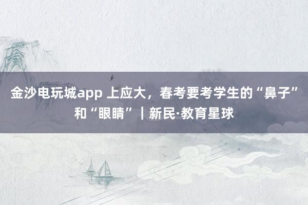 金沙电玩城app 上应大,春考要考学生的“鼻子”和“眼睛”|新民·教育星球