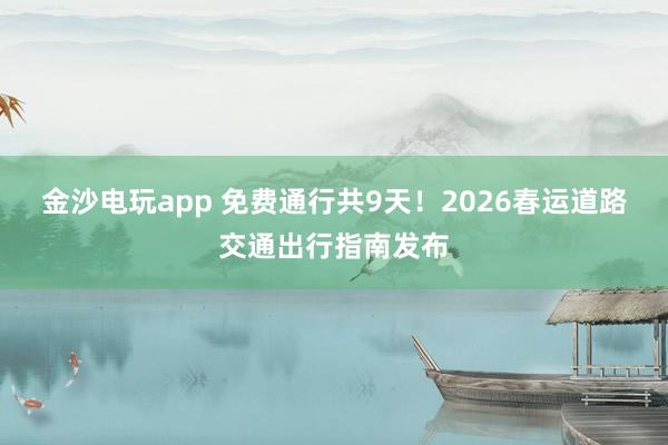 金沙电玩app 免费通行共9天！2026春运道路交通出行指南发布