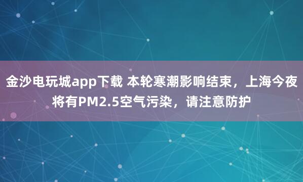金沙电玩城app下载 本轮寒潮影响结束，上海今夜将有PM2.5空气污染，请注意防护