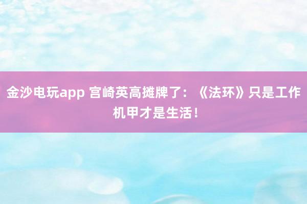 金沙电玩app 宫崎英高摊牌了:《法环》只是工作 机甲才是生活!