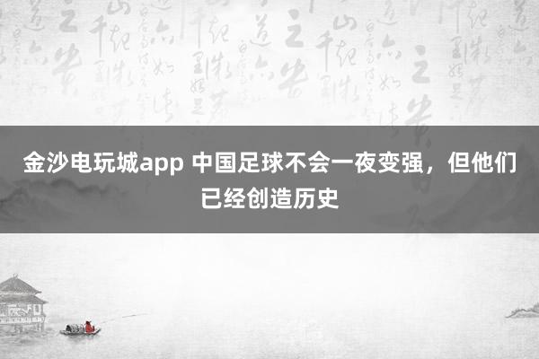 金沙电玩城app 中国足球不会一夜变强,但他们已经创造历史
