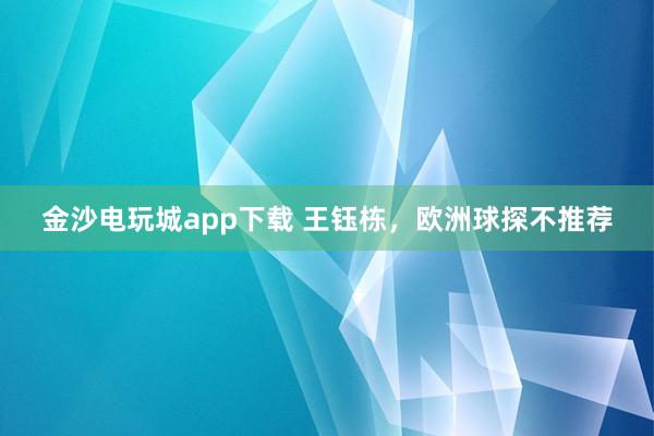 金沙电玩城app下载 王钰栋，欧洲球探不推荐