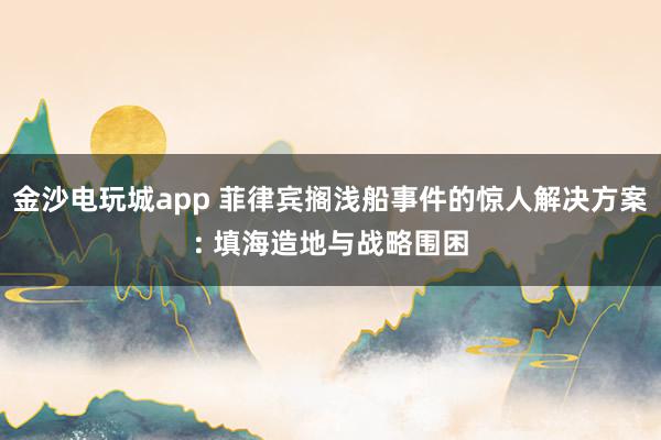 金沙电玩城app 菲律宾搁浅船事件的惊人解决方案: 填海造地与战略围困