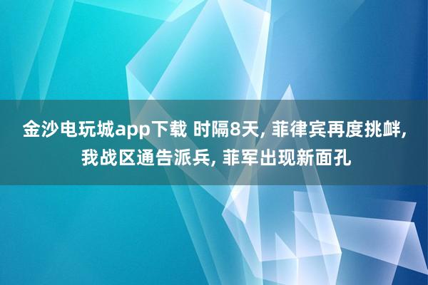 金沙电玩城app下载 时隔8天， 菲律宾再度挑衅， 我战区通告派兵， 菲军出现新面孔