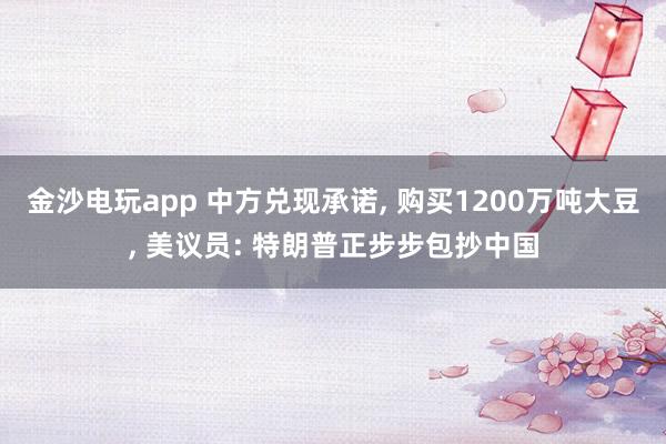 金沙电玩app 中方兑现承诺, 购买1200万吨大豆, 美议员: 特朗普正步步包抄中国