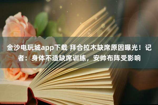 金沙电玩城app下载 拜合拉木缺席原因曝光!记者:身体不适缺席训练,安帅布阵受影响