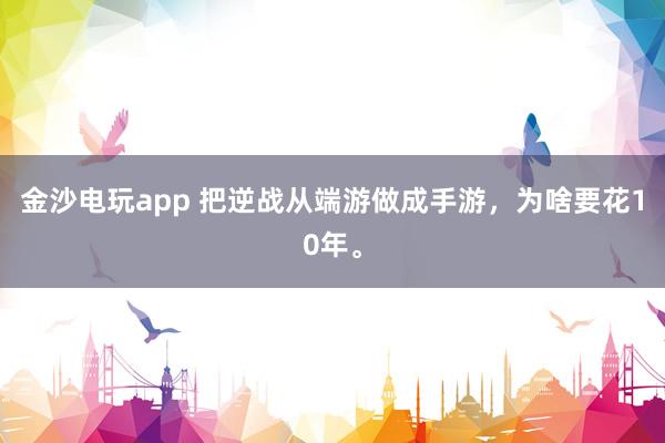 金沙电玩app 把逆战从端游做成手游,为啥要花10年。
