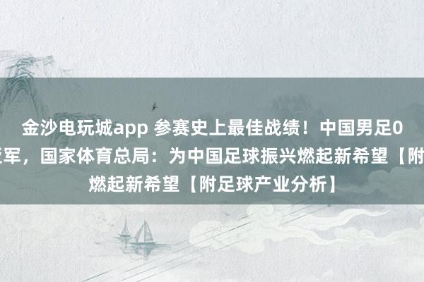 金沙电玩城app 参赛史上最佳战绩!中国男足0:4输日本获亚军,国家体育总局:为中国足球振兴燃起新希望【附足球产业分析】