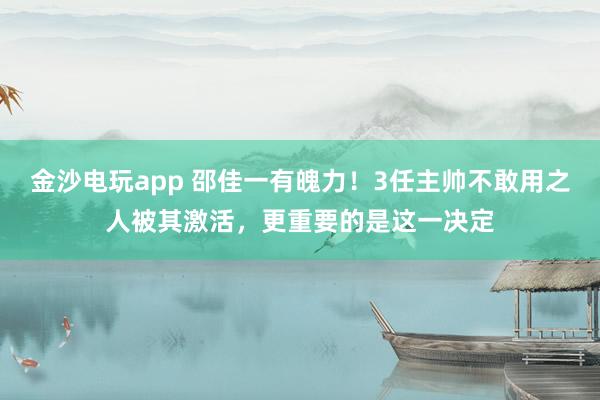 金沙电玩app 邵佳一有魄力!3任主帅不敢用之人被其激活,更重要的是这一决定