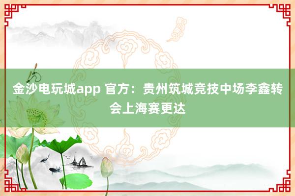 金沙电玩城app 官方：贵州筑城竞技中场李鑫转会上海赛更达
