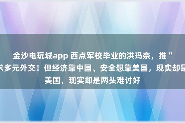 金沙电玩城app 西点军校毕业的洪玛奈，推“五角战略”求多元外交！但经济靠中国、安全想靠美国，现实却是两头难讨好
