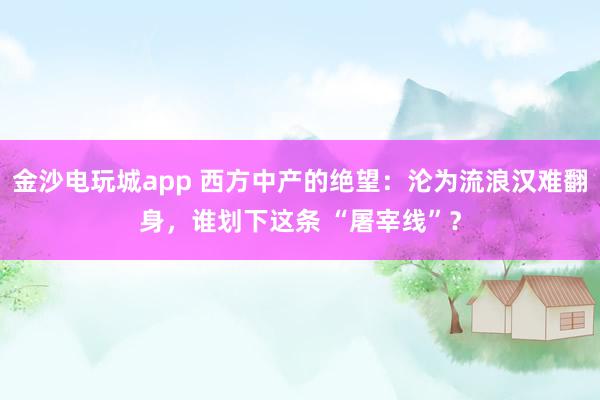 金沙电玩城app 西方中产的绝望:沦为流浪汉难翻身,谁划下这条 “屠宰线”?