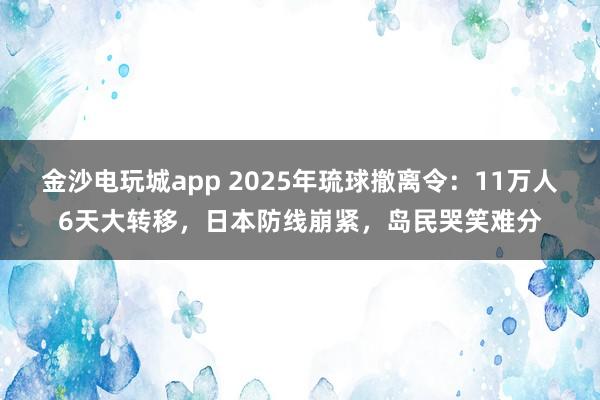 金沙电玩城app 2025年琉球撤离令:11万人6天大转移,日本防线崩紧,岛民哭笑难分