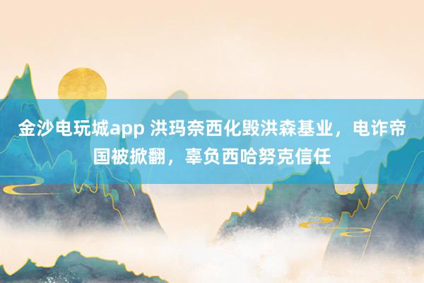 金沙电玩城app 洪玛奈西化毁洪森基业,电诈帝国被掀翻,辜负西哈努克信任