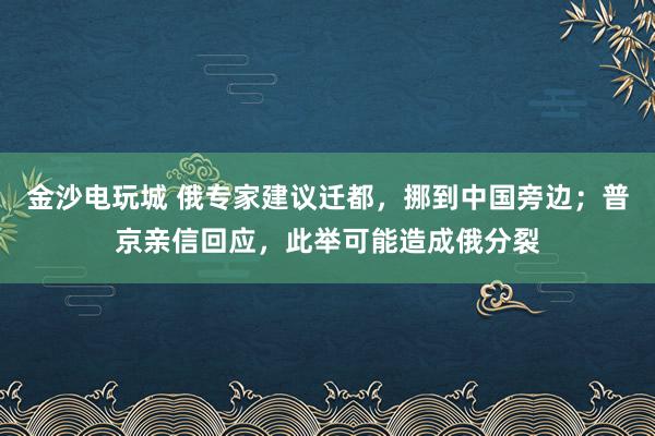 金沙电玩城 俄专家建议迁都，挪到中国旁边；普京亲信回应，此举可能造成俄分裂