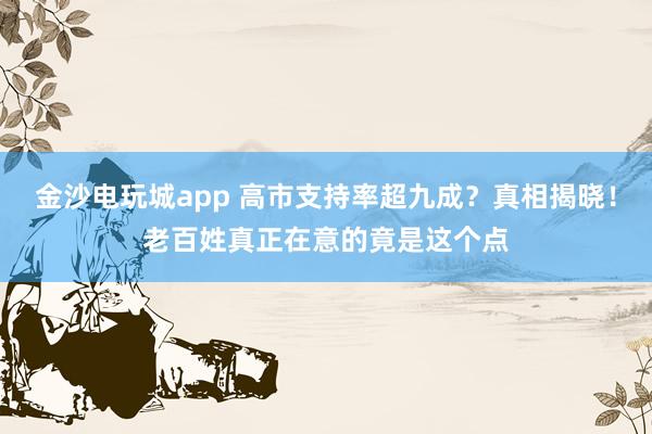 金沙电玩城app 高市支持率超九成？真相揭晓！老百姓真正在意的竟是这个点