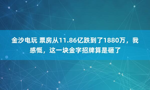 金沙电玩 票房从11.86亿跌到了1880万，我感慨，这一块金字招牌算是砸了