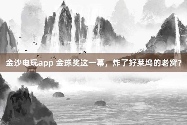 金沙电玩app 金球奖这一幕,炸了好莱坞的老窝?