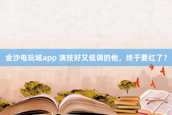 金沙电玩城app 演技好又低调的他,终于要红了?
