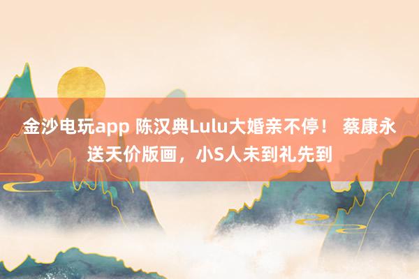 金沙电玩app 陈汉典Lulu大婚亲不停! 蔡康永送天价版画,小S人未到礼先到