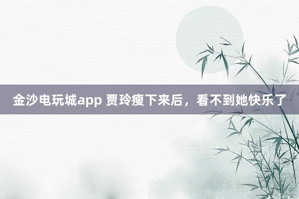 金沙电玩城app 贾玲瘦下来后,看不到她快乐了