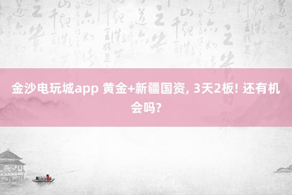 金沙电玩城app 黄金+新疆国资， 3天2板! 还有机会吗?