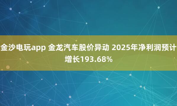 金沙电玩app 金龙汽车股价异动 2025年净利润预计增长193.68%