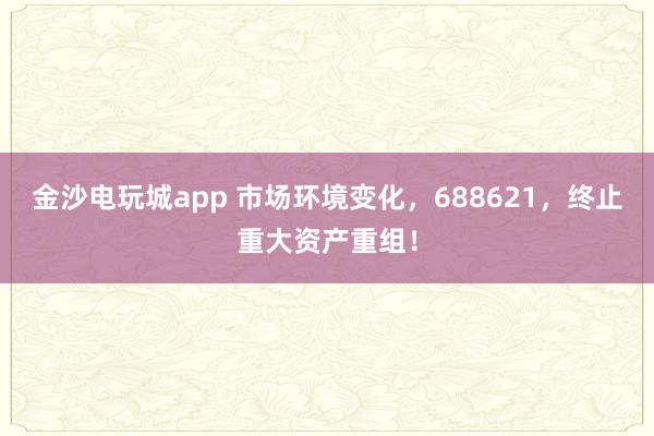 金沙电玩城app 市场环境变化，688621，终止重大资产重组！